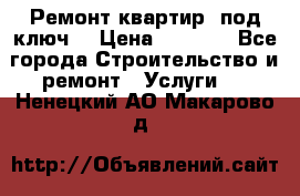 Ремонт квартир “под ключ“ › Цена ­ 1 500 - Все города Строительство и ремонт » Услуги   . Ненецкий АО,Макарово д.